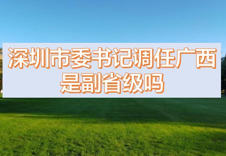深圳市委書記調(diào)任廣西的話，深圳市委書記和廣西副主席哪個(gè)級別高？
